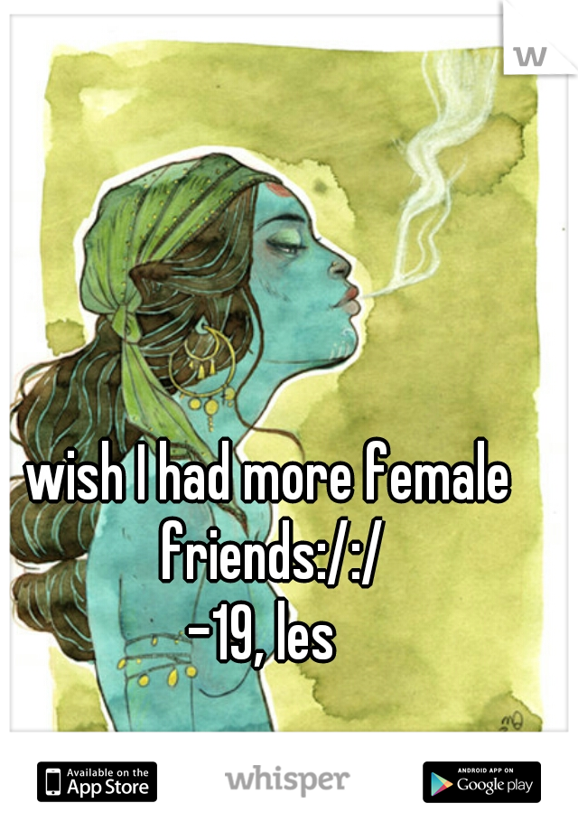 wish I had more female friends:/:/
-19, les 