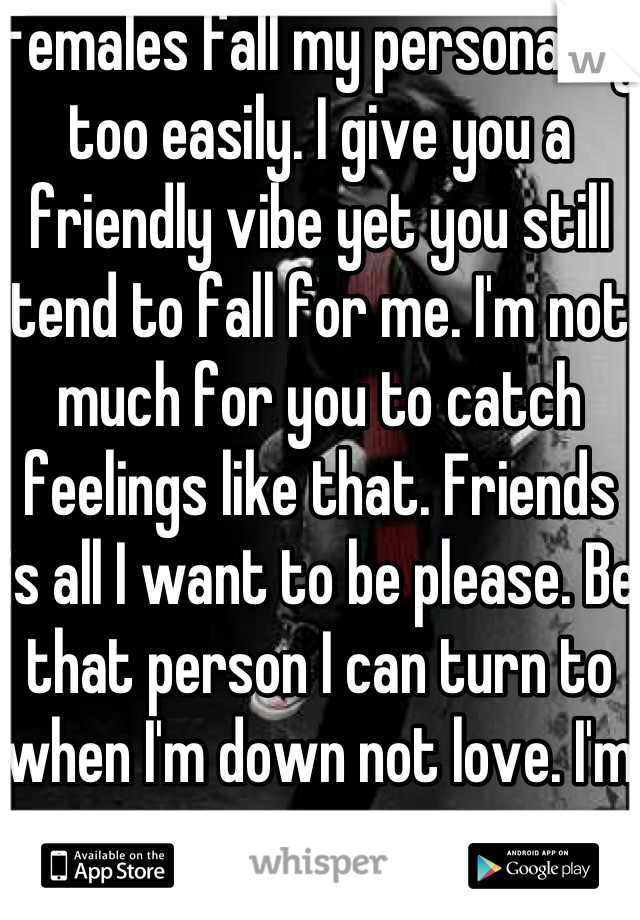 Females fall my personality too easily. I give you a friendly vibe yet you still tend to fall for me. I'm not much for you to catch feelings like that. Friends is all I want to be please. Be that person I can turn to when I'm down not love. I'm too young