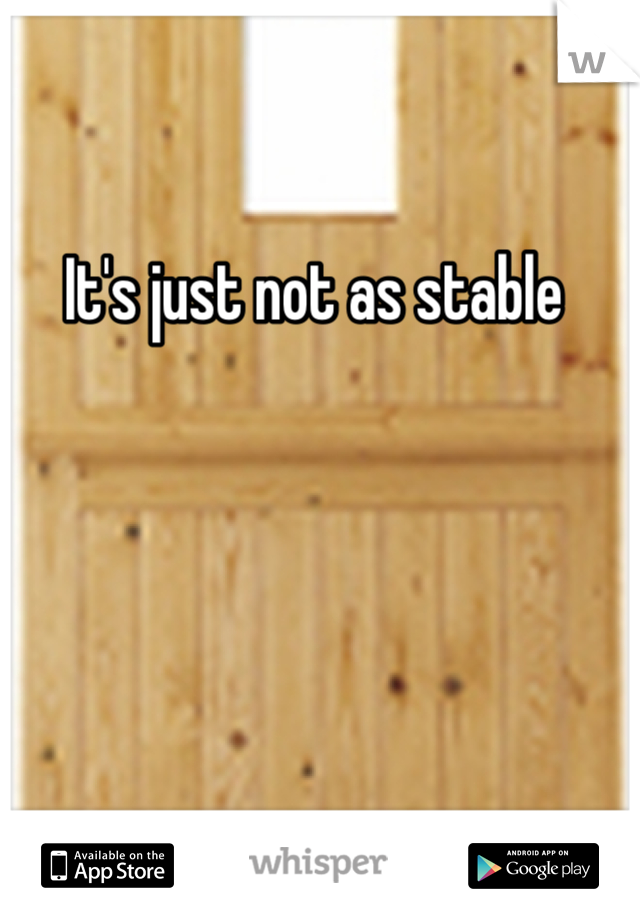 It's just not as stable 