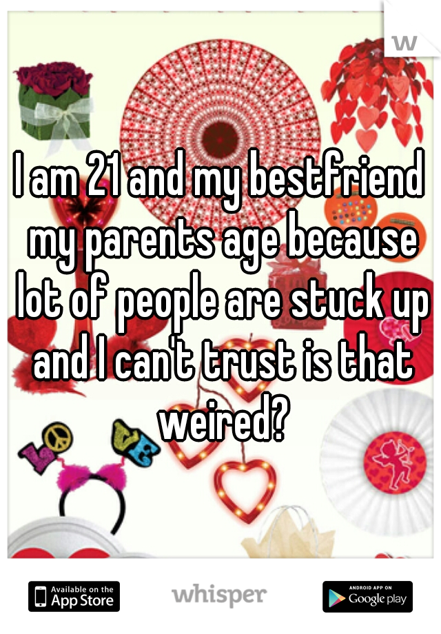 I am 21 and my bestfriend my parents age because lot of people are stuck up and I can't trust is that weired?