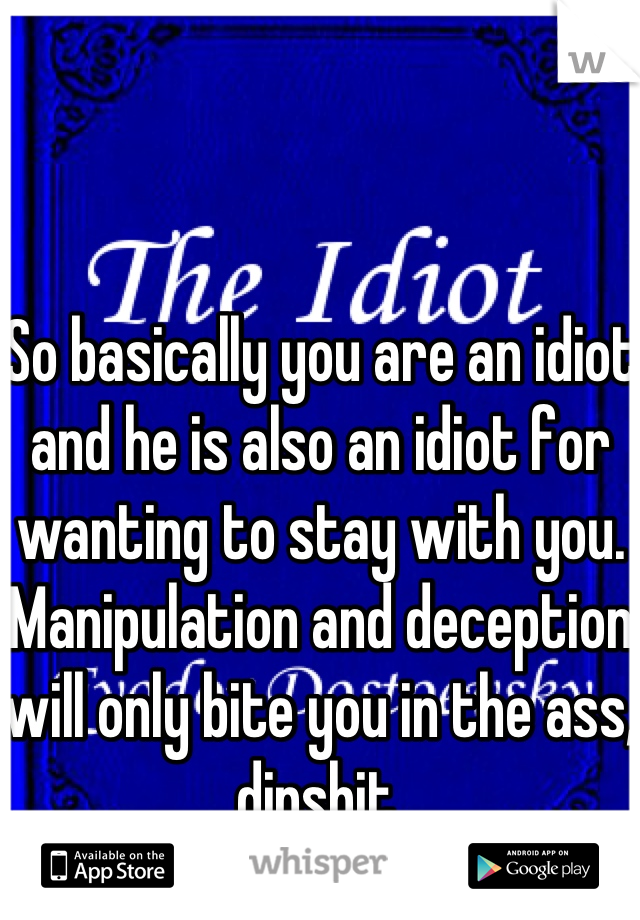 So basically you are an idiot and he is also an idiot for wanting to stay with you. Manipulation and deception will only bite you in the ass, dipshit.