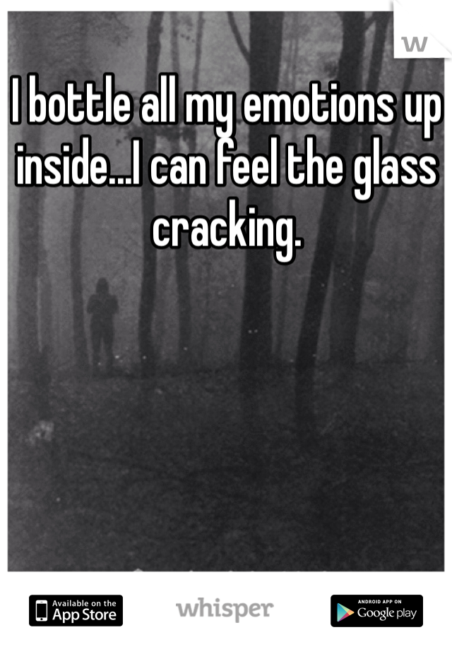 I bottle all my emotions up inside...I can feel the glass cracking. 