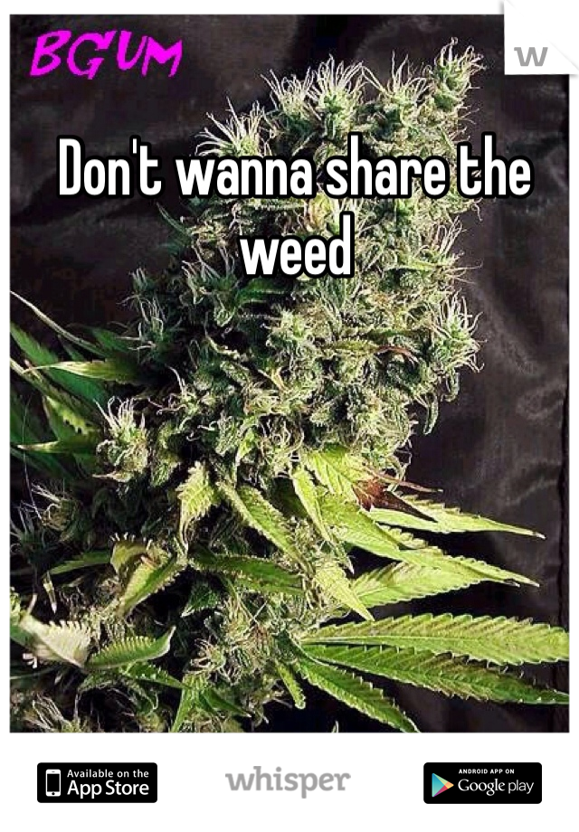 Don't wanna share the weed