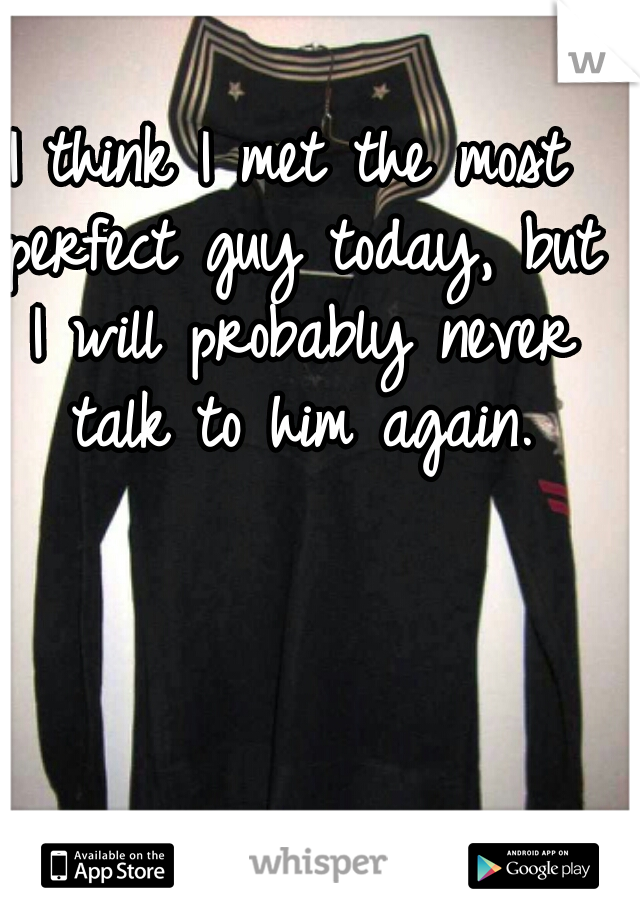 I think I met the most perfect guy today, but I will probably never talk to him again.