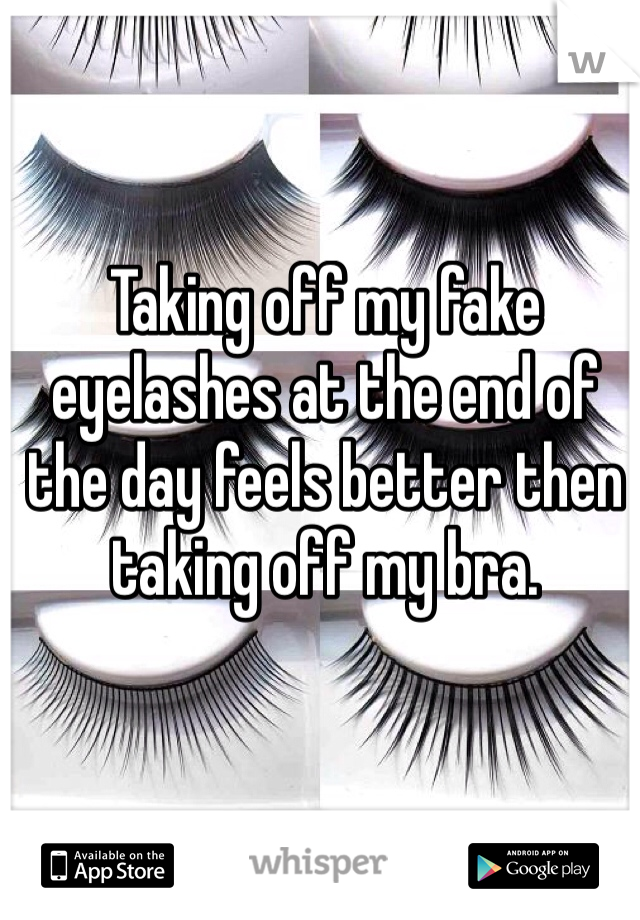 Taking off my fake eyelashes at the end of the day feels better then taking off my bra. 