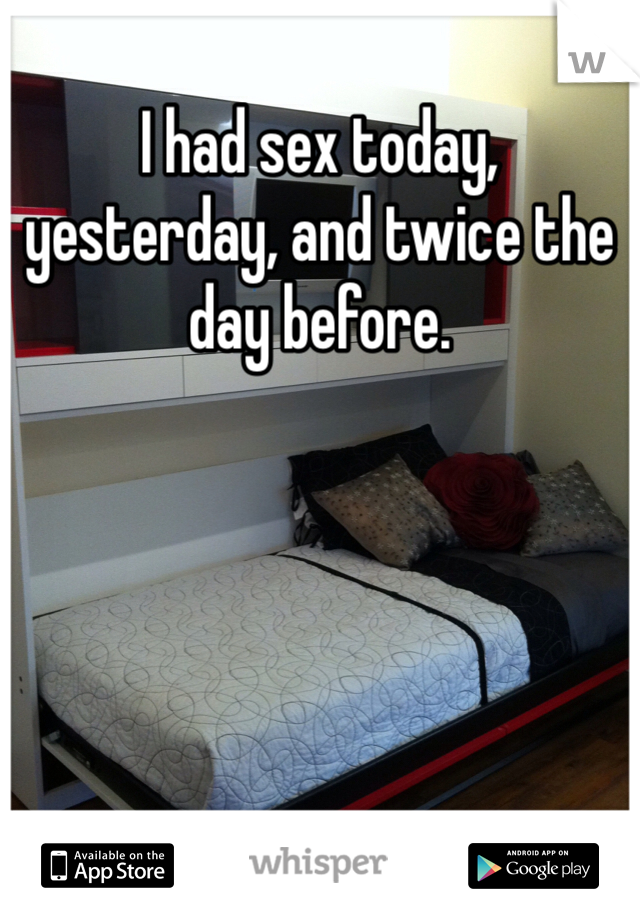 I had sex today, yesterday, and twice the day before. 