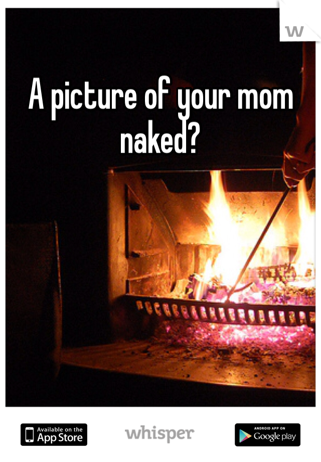 A picture of your mom naked?