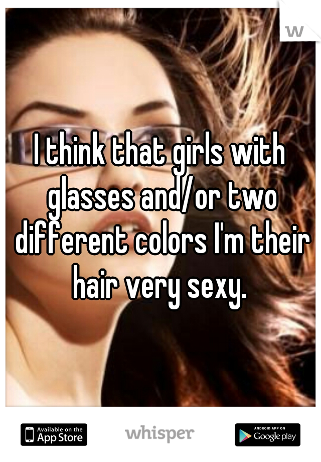 I think that girls with glasses and/or two different colors I'm their hair very sexy. 