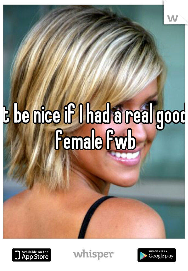 It be nice if I had a real good female fwb