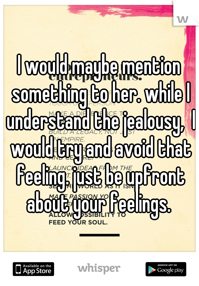I would maybe mention something to her. while I understand the jealousy,  I would try and avoid that feeling. just be upfront about your feelings. 