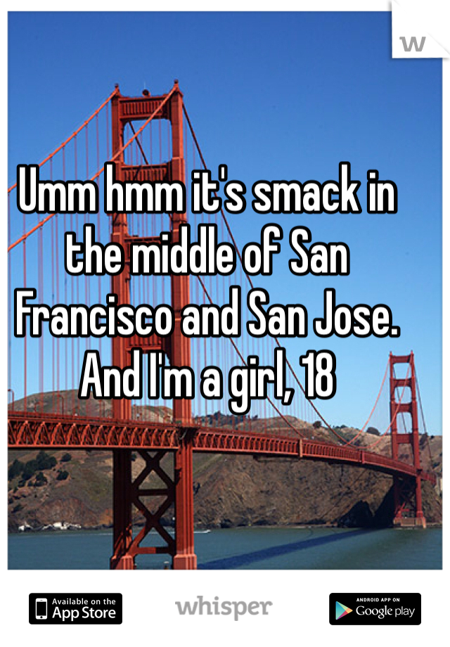 Umm hmm it's smack in the middle of San Francisco and San Jose. And I'm a girl, 18