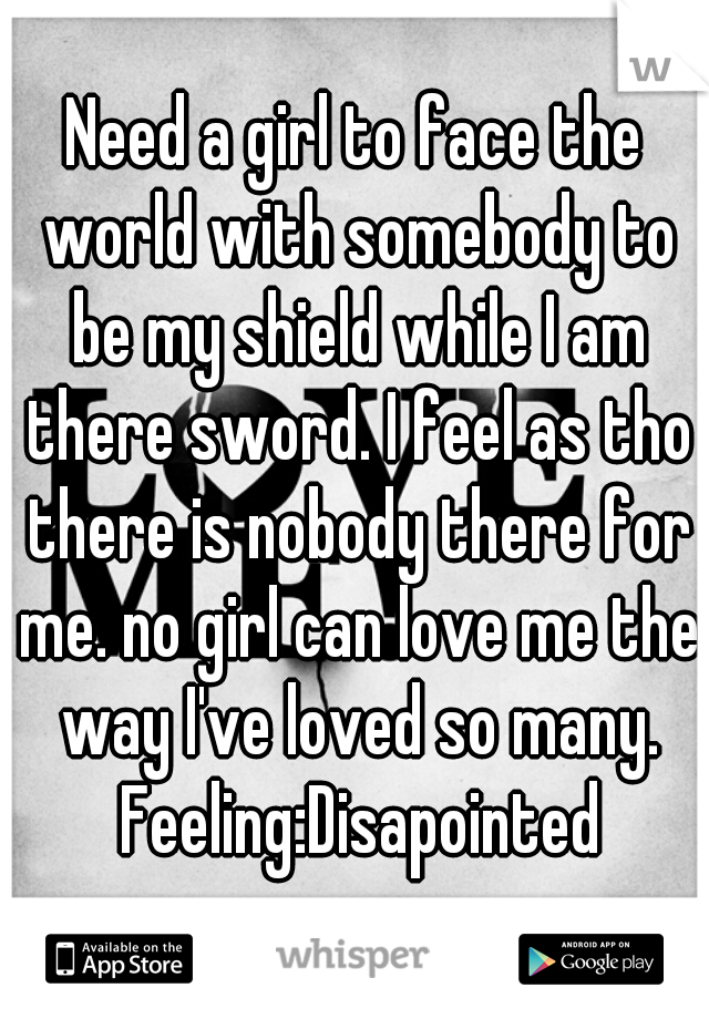 Need a girl to face the world with somebody to be my shield while I am there sword. I feel as tho there is nobody there for me. no girl can love me the way I've loved so many. Feeling:Disapointed