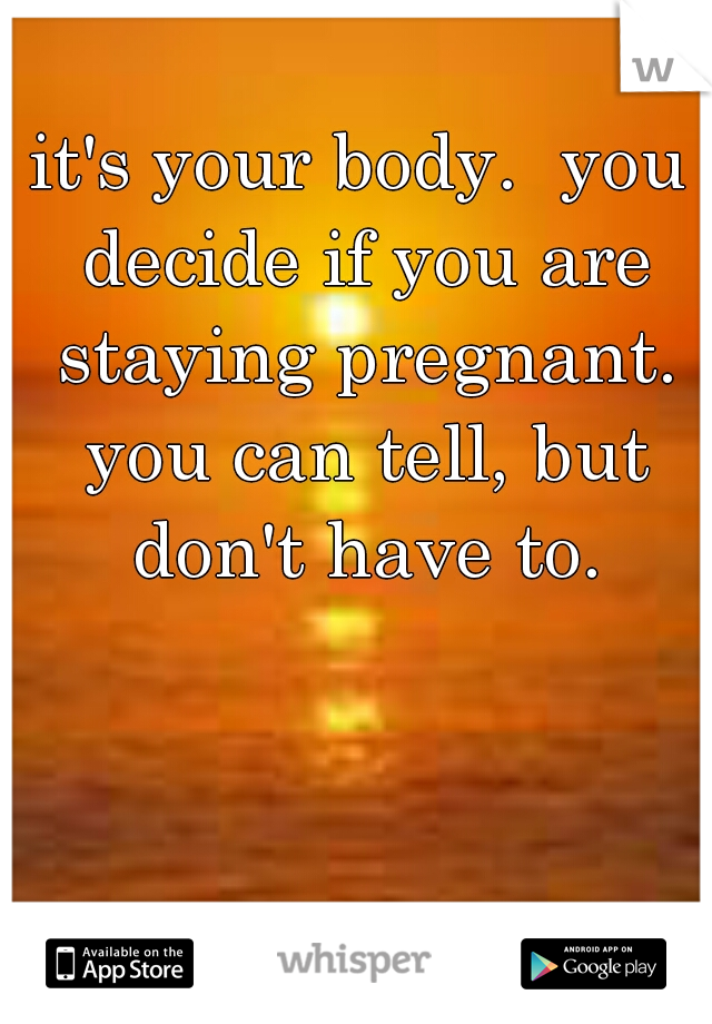 it's your body.  you decide if you are staying pregnant. you can tell, but don't have to.