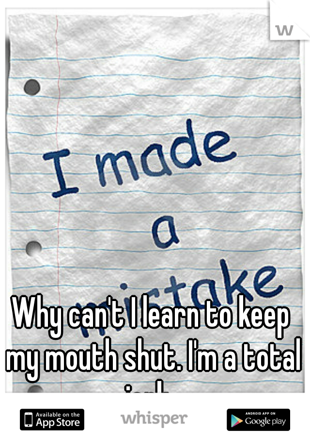 Why can't I learn to keep my mouth shut. I'm a total jerk. 