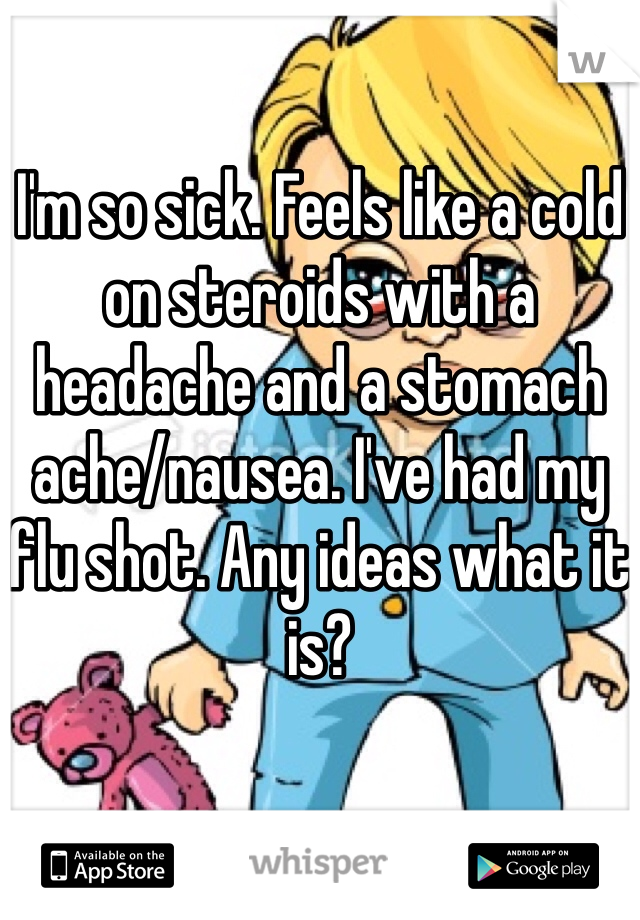 I'm so sick. Feels like a cold on steroids with a headache and a stomach ache/nausea. I've had my flu shot. Any ideas what it is?