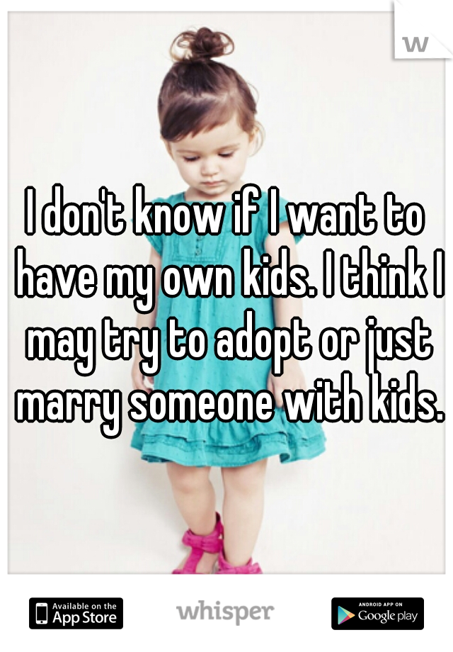 I don't know if I want to have my own kids. I think I may try to adopt or just marry someone with kids.