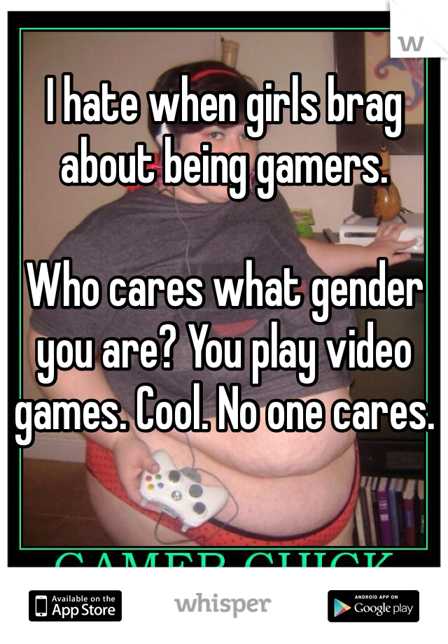 I hate when girls brag about being gamers.

Who cares what gender you are? You play video games. Cool. No one cares.