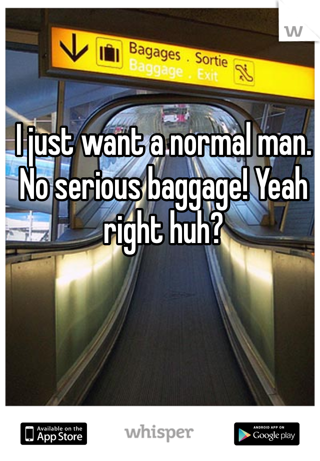 I just want a normal man. No serious baggage! Yeah right huh? 