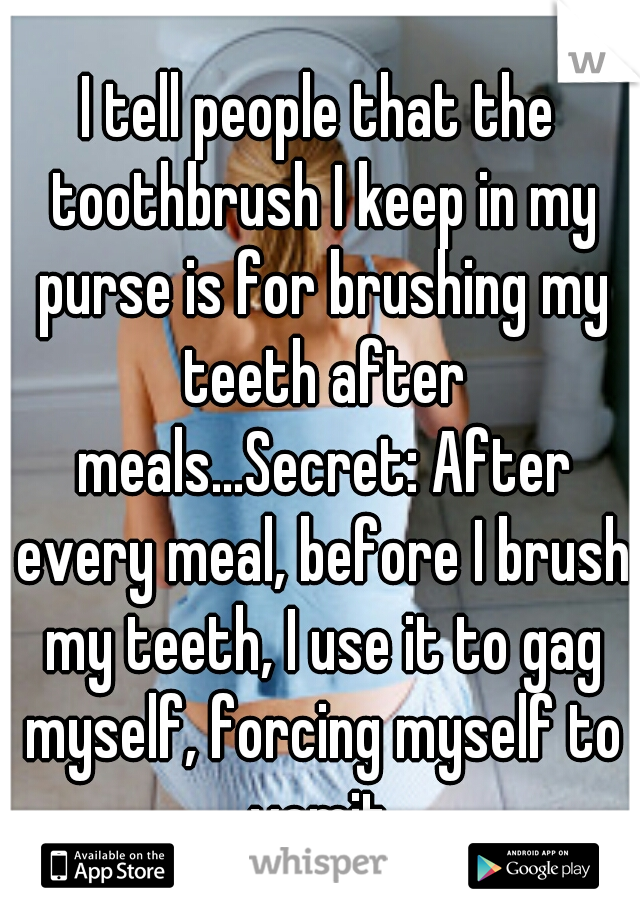 I tell people that the toothbrush I keep in my purse is for brushing my teeth after meals...Secret: After every meal, before I brush my teeth, I use it to gag myself, forcing myself to vomit.