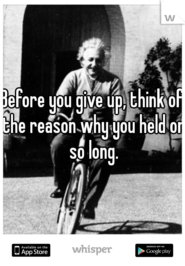Before you give up, think of the reason why you held on so long.