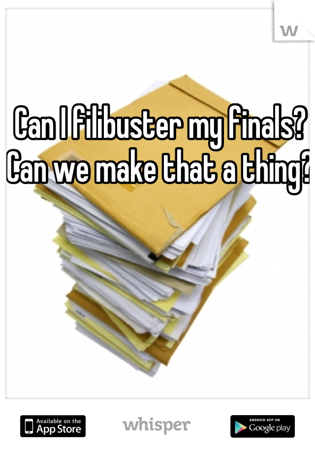 Can I filibuster my finals? Can we make that a thing? 