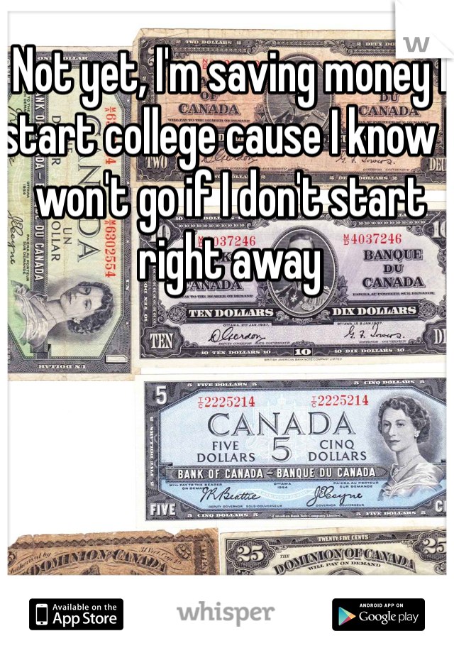 Not yet, I'm saving money I start college cause I know I won't go if I don't start right away