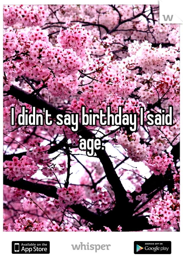 I didn't say birthday I said age.
