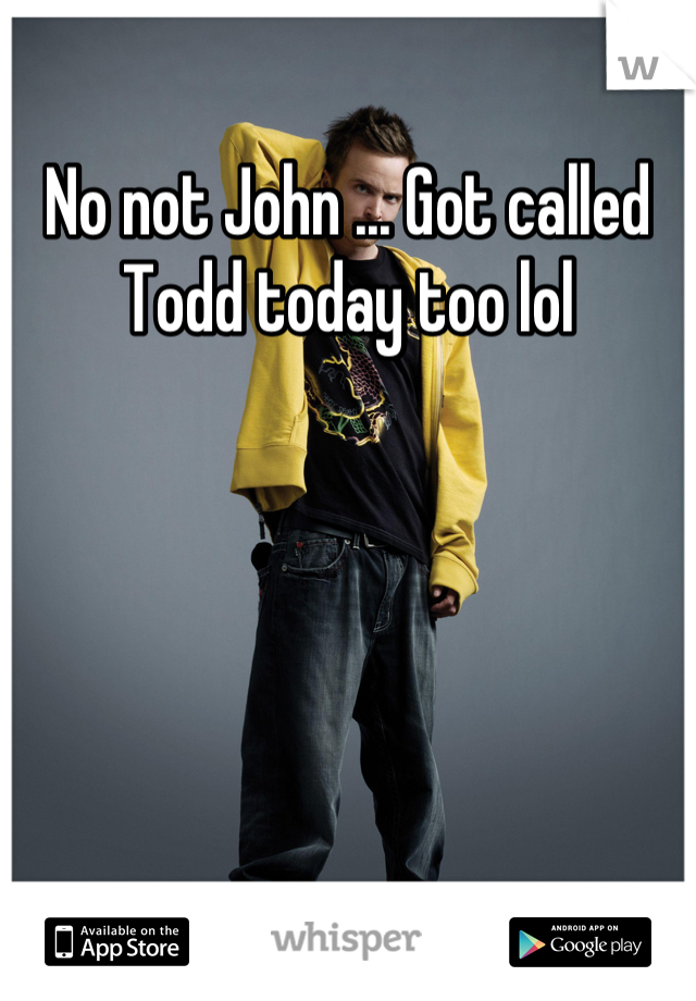 No not John ... Got called Todd today too lol