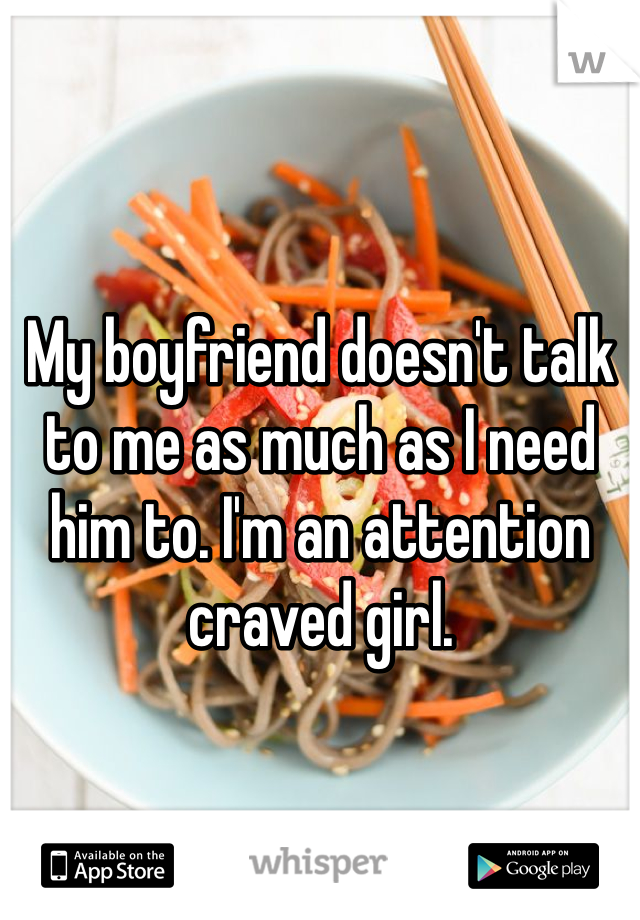 My boyfriend doesn't talk to me as much as I need him to. I'm an attention craved girl. 
