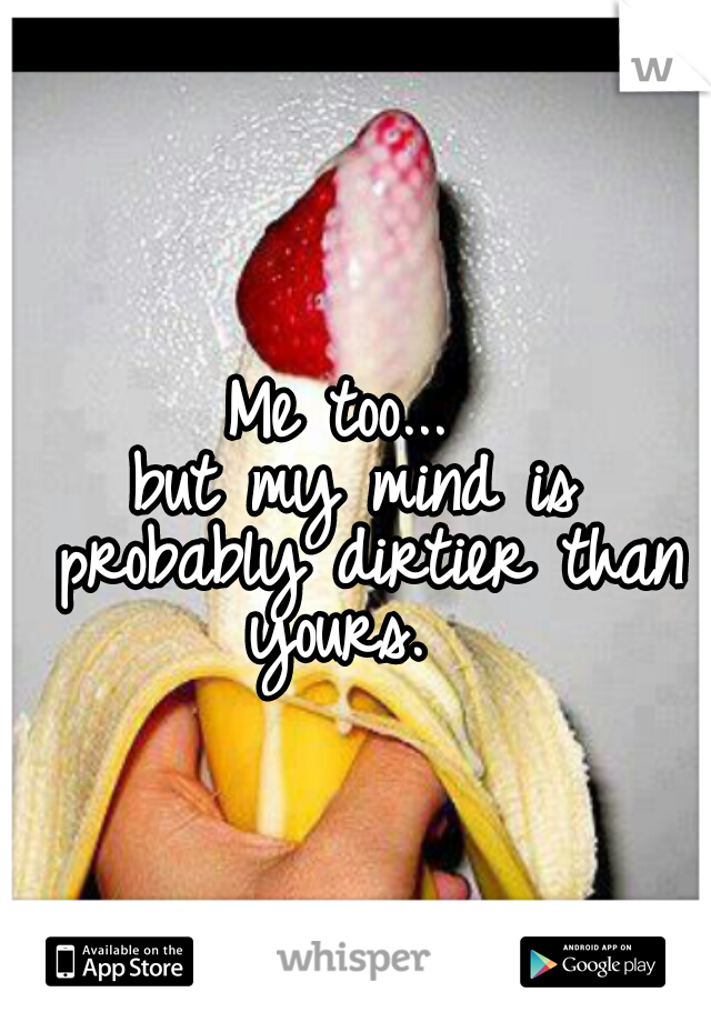 Me too... 
but my mind is probably dirtier than yours.  