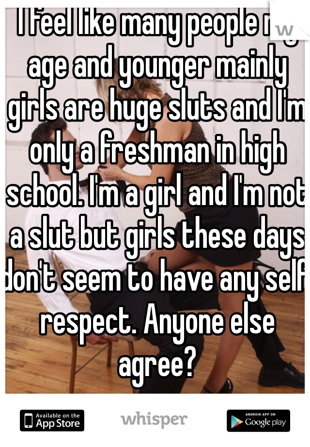 I feel like many people my age and younger mainly girls are huge sluts and I'm only a freshman in high school. I'm a girl and I'm not a slut but girls these days don't seem to have any self respect. Anyone else agree? 
