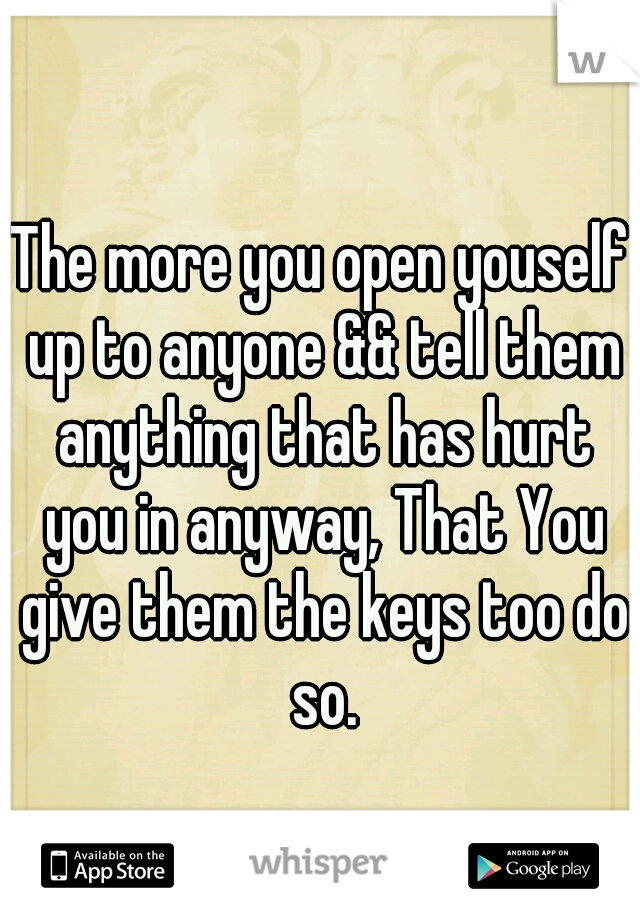 The more you open youself up to anyone && tell them anything that has hurt you in anyway, That You give them the keys too do so.
