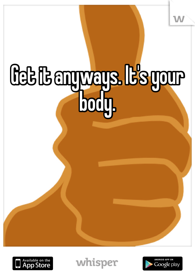 Get it anyways. It's your body. 