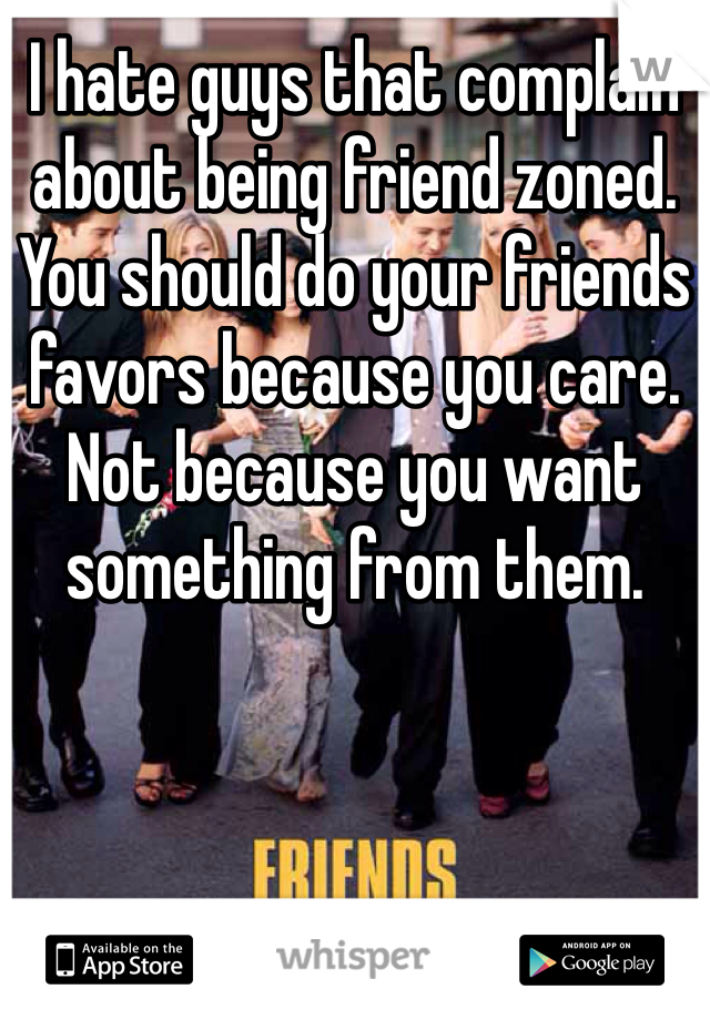 I hate guys that complain about being friend zoned. You should do your friends favors because you care. Not because you want something from them. 