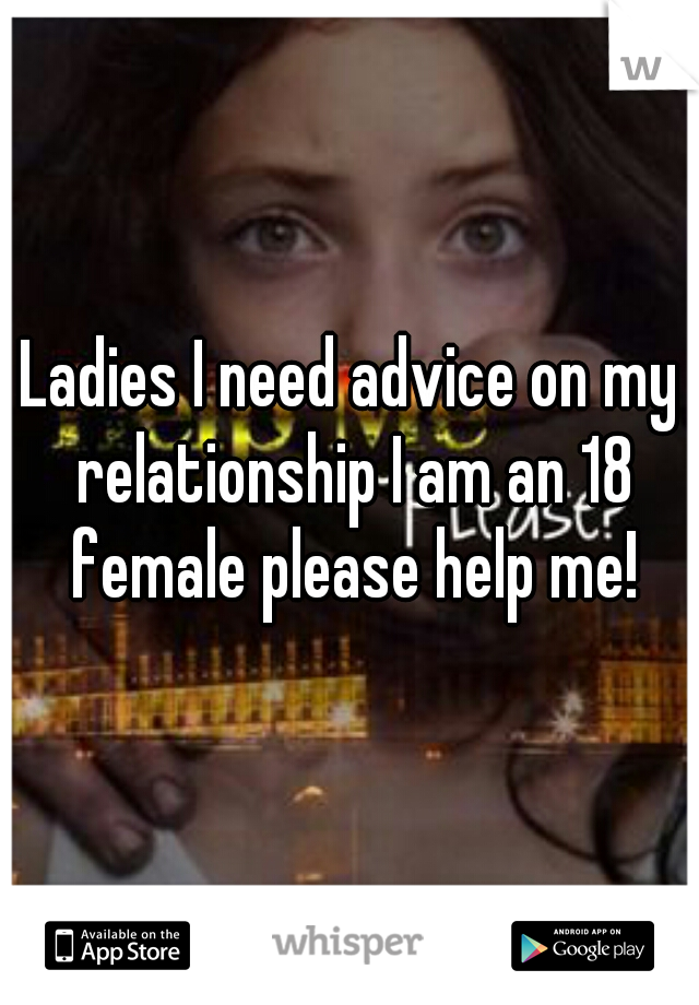 Ladies I need advice on my relationship I am an 18 female please help me!