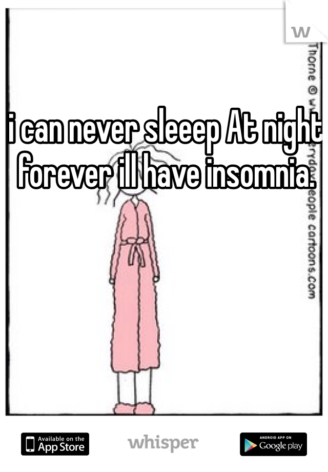 i can never sleeep At night forever ill have insomnia. 