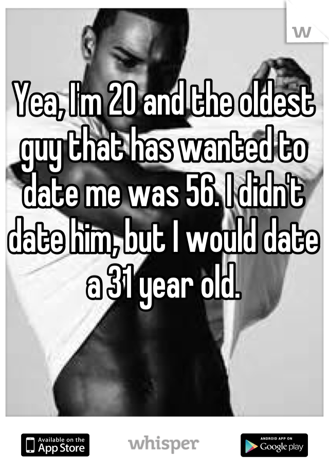 Yea, I'm 20 and the oldest guy that has wanted to date me was 56. I didn't date him, but I would date a 31 year old.