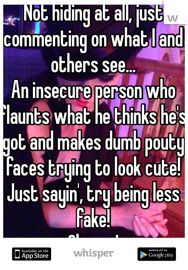 Not hiding at all, just commenting on what I and others see…
An insecure person who flaunts what he thinks he's got and makes dumb pouty faces trying to look cute!  Just sayin', try being less fake!
Cheers!