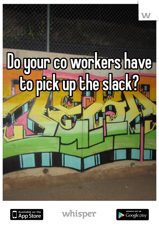 Do your co workers have to pick up the slack?