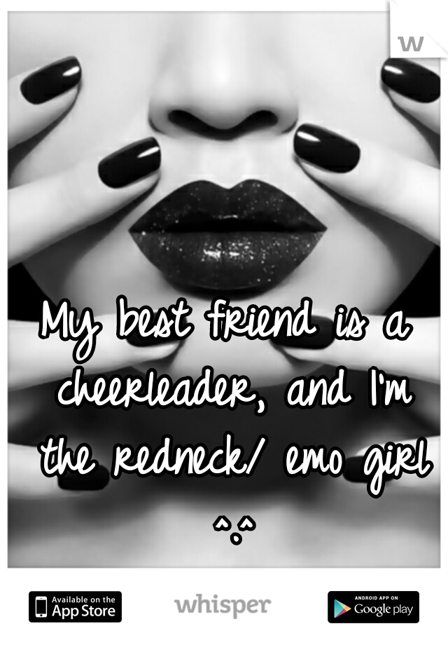 My best friend is a cheerleader, and I'm the redneck/ emo girl ^.^