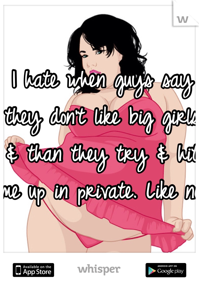 I hate when guys say they don't like big girls & than they try & hit me up in private. Like no.
