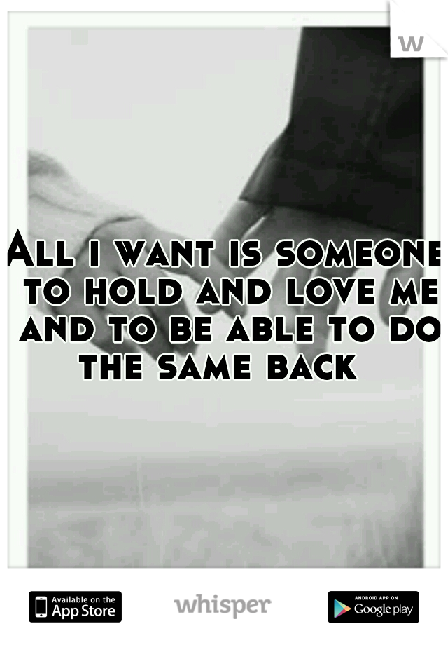All i wabt is someone to hold and love me and to be abkr to do the same back 
