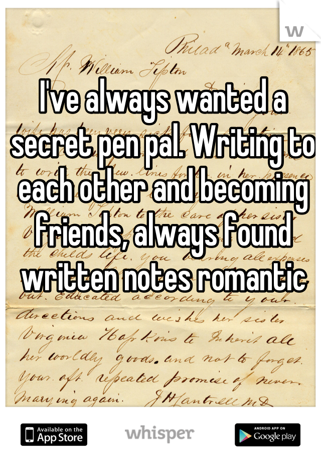 I've always wanted a secret pen pal. Writing to each other and becoming friends, always found written notes romantic