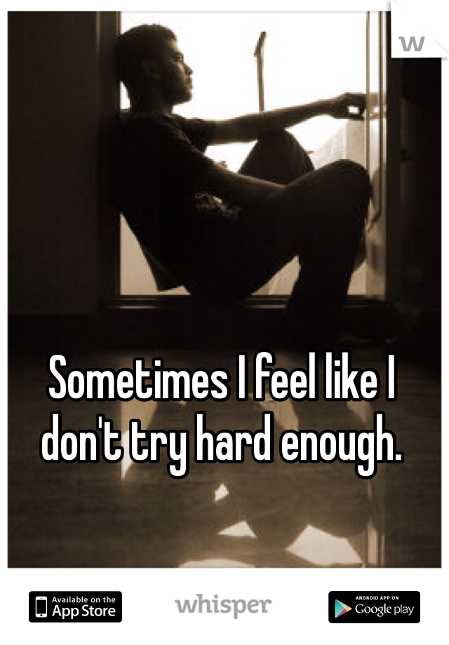 Sometimes I feel like I don't try hard enough. 