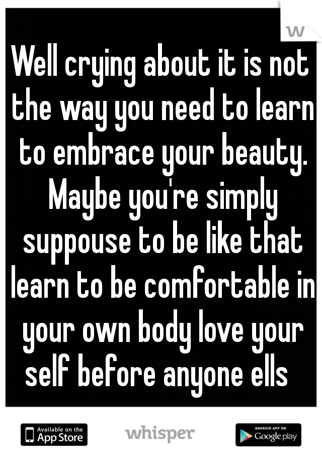 Well crying about it is not the way you need to learn to embrace your beauty. Maybe you're simply suppouse to be like that learn to be comfortable in your own body love your self before anyone ells  
