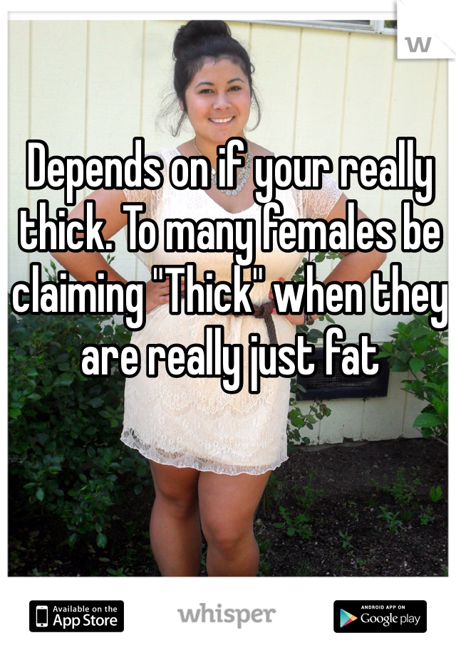 Depends on if your really thick. To many females be claiming "Thick" when they are really just fat