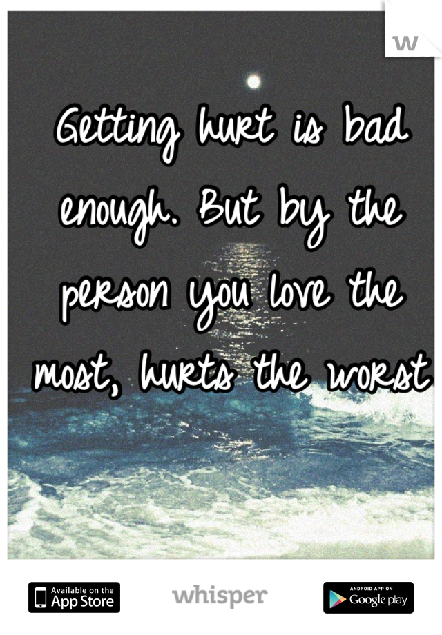 Getting hurt is bad enough. But by the person you love the most, hurts the worst