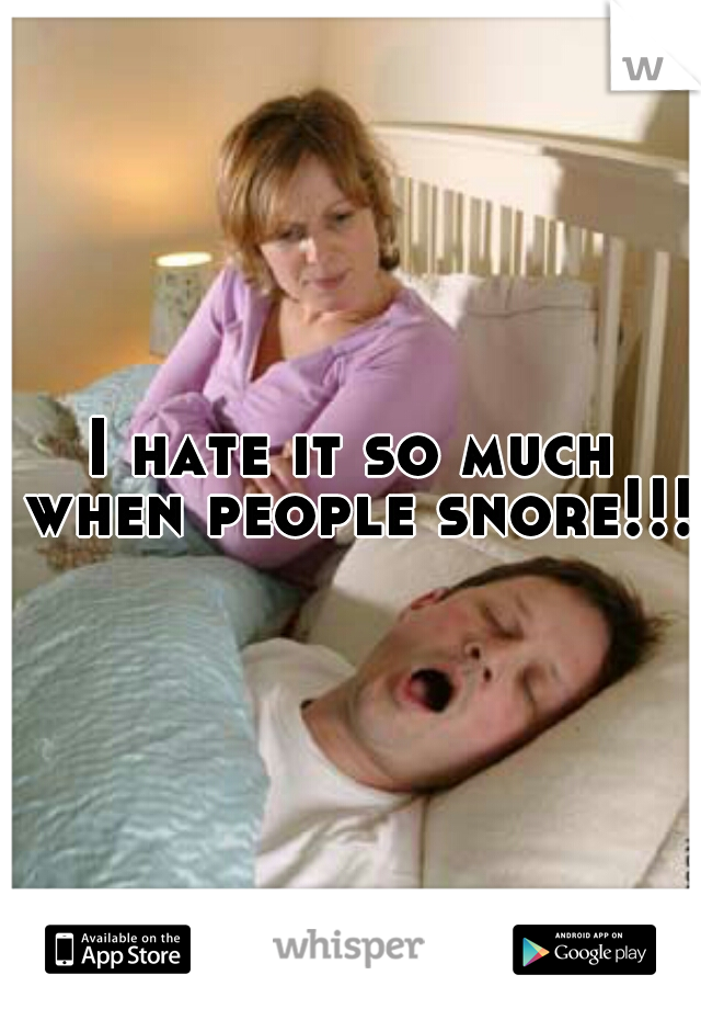 I hate it so much when people snore!!!