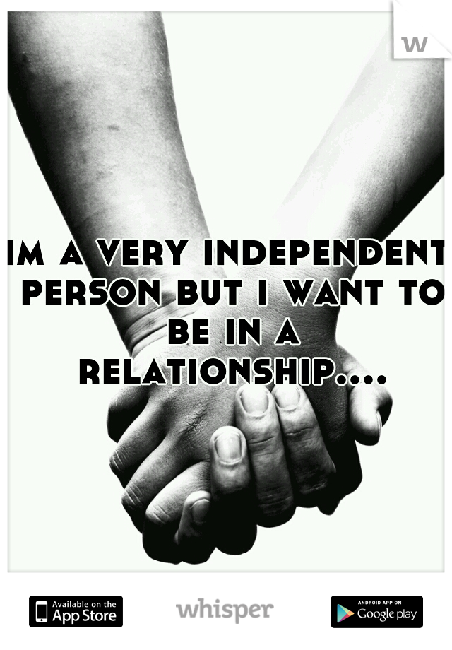 im a very independent person but i want to be in a relationship....