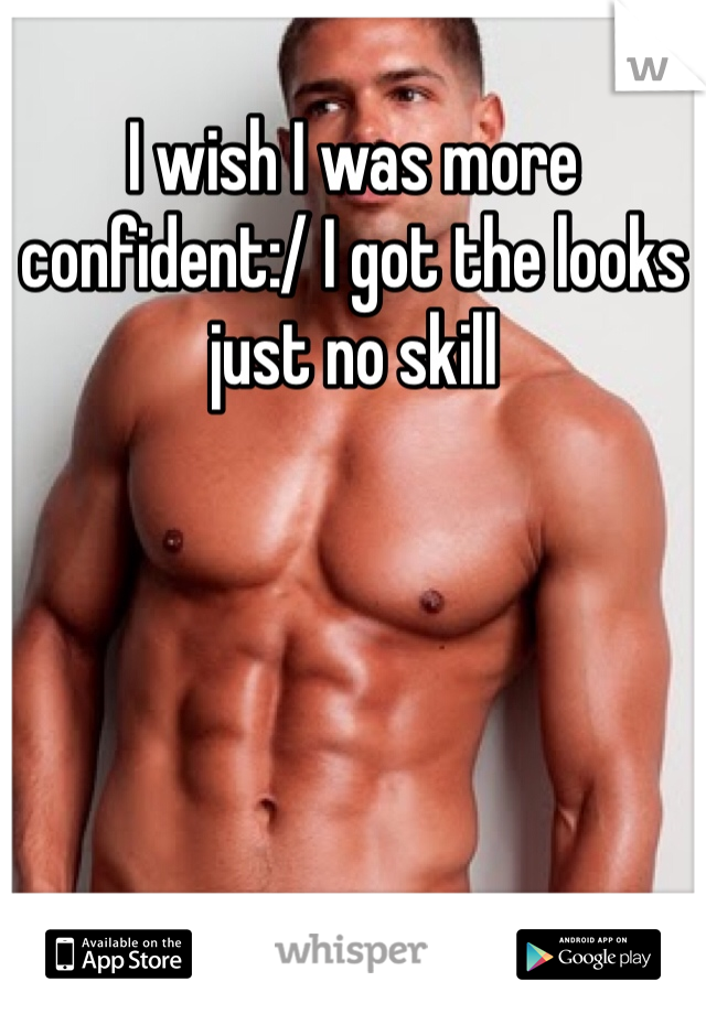 I wish I was more confident:/ I got the looks just no skill